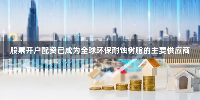 股票开户配资已成为全球环保耐蚀树脂的主要供应商