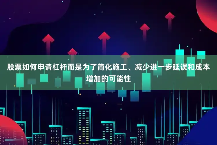股票如何申请杠杆而是为了简化施工、减少进一步延误和成本增加的可能性