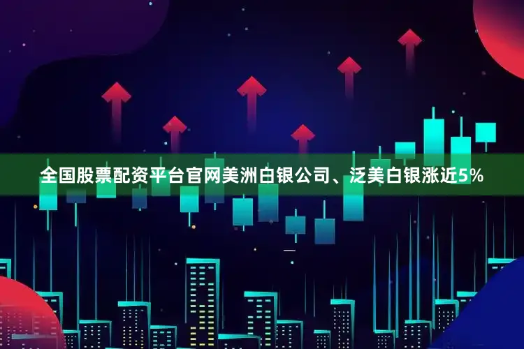 全国股票配资平台官网美洲白银公司、泛美白银涨近5%