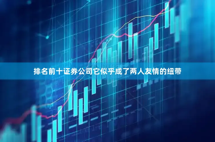 排名前十证券公司它似乎成了两人友情的纽带