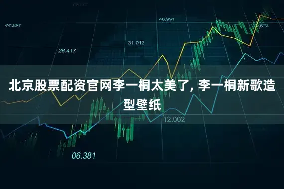 北京股票配资官网李一桐太美了, 李一桐新歌造型壁纸