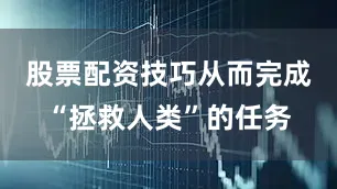 股票配资技巧从而完成“拯救人类”的任务