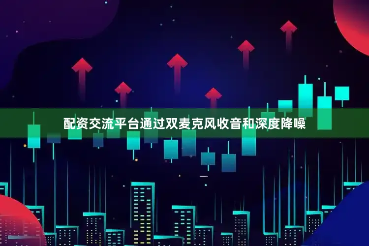 配资交流平台通过双麦克风收音和深度降噪