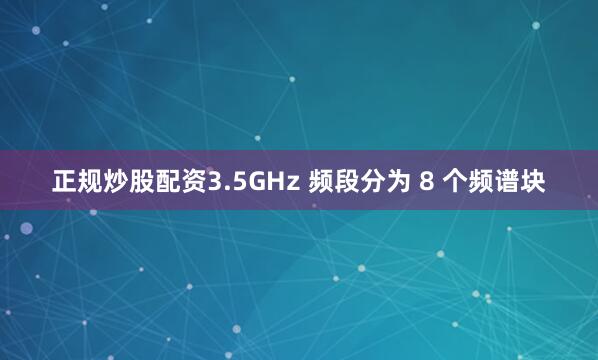正规炒股配资3.5GHz 频段分为 8 个频谱块
