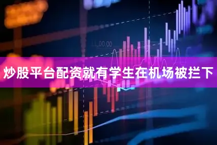 炒股平台配资就有学生在机场被拦下