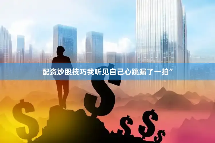配资炒股技巧我听见自己心跳漏了一拍”