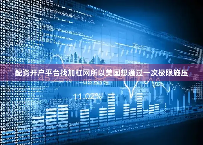 配资开户平台找加杠网所以美国想通过一次极限施压