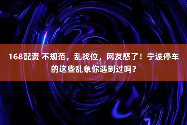 168配资 不规范,乱找位,网友怒了!宁波停车的这些乱象你遇到过吗?