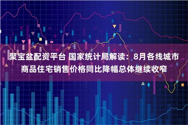 聚宝盆配资平台 国家统计局解读：8月各线城市商品住宅销售价格同比降幅总体继续收窄