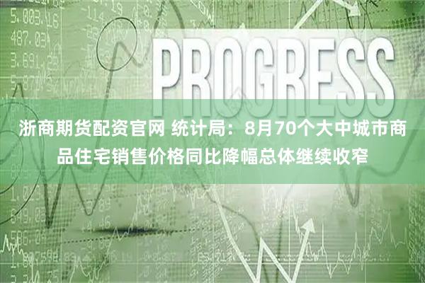 浙商期货配资官网 统计局:8月70个大中城市商品住宅销售价格同比降幅总体继续收窄