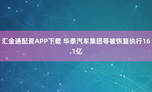 汇金通配资APP下载 华泰汽车集团等被恢复执行16.1亿