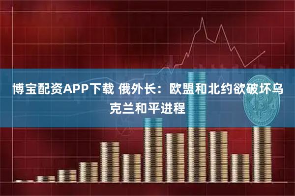 博宝配资APP下载 俄外长：欧盟和北约欲破坏乌克兰和平进程