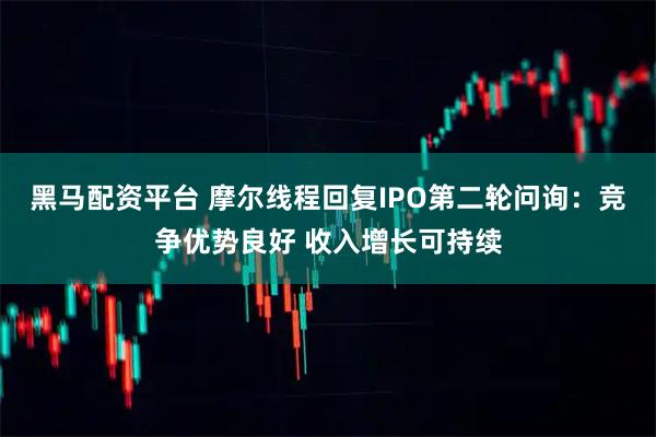 黑马配资平台 摩尔线程回复IPO第二轮问询:竞争优势良好 收入增长可持续