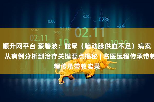 顺升网平台 蔡碧波：眩晕（脑动脉供血不足）病案分析，从病例分析到治疗关键要点揭秘 | 名医远程传承带教实录