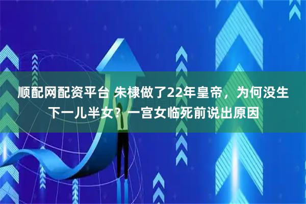 顺配网配资平台 朱棣做了22年皇帝，为何没生下一儿半女？一宫女临死前说出原因