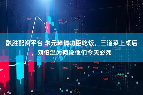 融胜配资平台 朱元璋请功臣吃饭，三道菜上桌后，刘伯温为何说他们今天必死