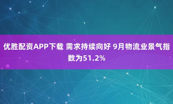 优胜配资APP下载 需求持续向好 9月物流业景气指数为51.2%