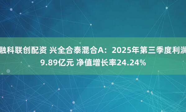 融科联创配资 兴全合泰混合A：2025年第三季度利润9.89亿元 净值增长率24.24%