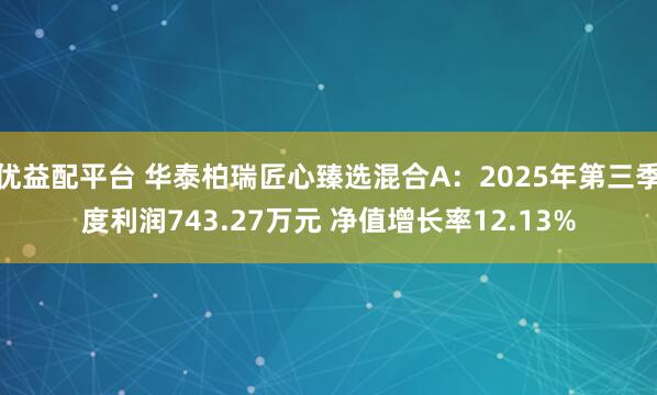 优益配平台 华泰柏瑞匠心臻选混合A：2025年第三季度利润743.27万元 净值增长率12.13%