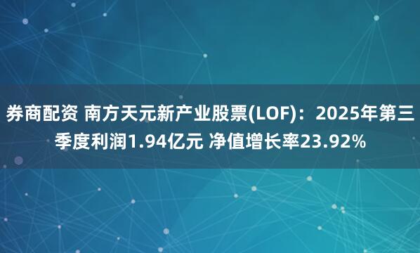 券商配资 南方天元新产业股票(LOF)：2025年第三季度利润1.94亿元 净值增长率23.92%