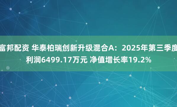 富邦配资 华泰柏瑞创新升级混合A：2025年第三季度利润6499.17万元 净值增长率19.2%