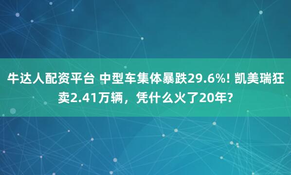牛达人配资平台 中型车集体暴跌29.6%! 凯美瑞狂卖2.41万辆,凭什么火了20年?