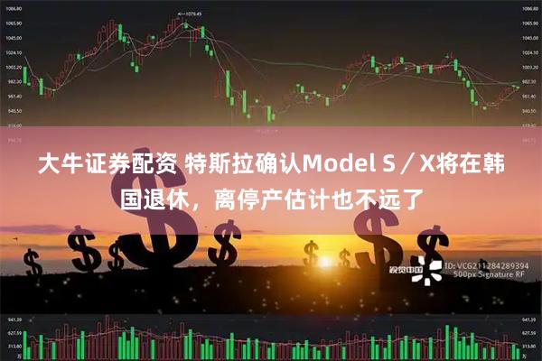 大牛证券配资 特斯拉确认Model S/X将在韩国退休,离停产估计也不远了
