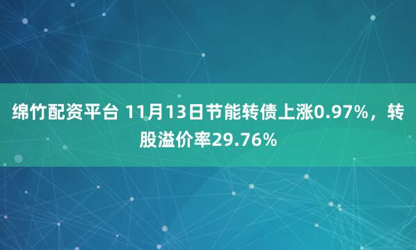 绵竹配资平台 11月13日节能转债上涨0.97%,转股溢价率29.76%
