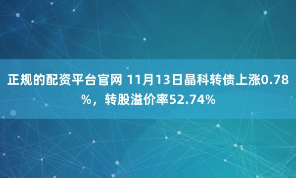 正规的配资平台官网 11月13日晶科转债上涨0.78%,转股溢价率52.74%