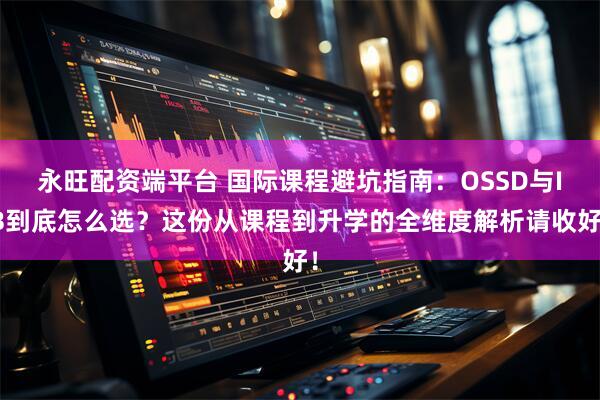 永旺配资端平台 国际课程避坑指南:OSSD与IB到底怎么选?这份从课程到升学的全维度解析请收好!