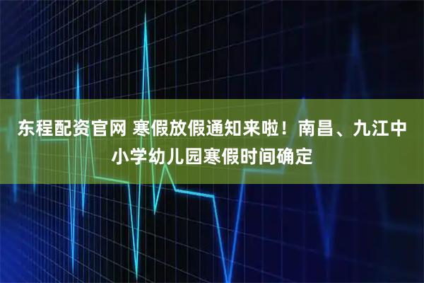 东程配资官网 寒假放假通知来啦！南昌、九江中小学幼儿园寒假时间确定