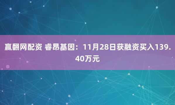 赢翻网配资 睿昂基因：11月28日获融资买入139.40万元