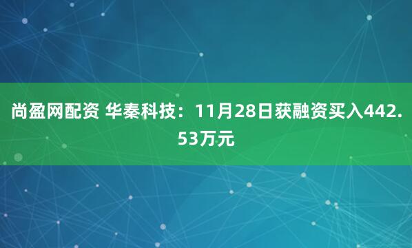 尚盈网配资 华秦科技：11月28日获融资买入442.53万元