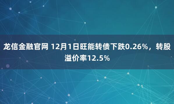 龙信金融官网 12月1日旺能转债下跌0.26%，转股溢价率12.5%