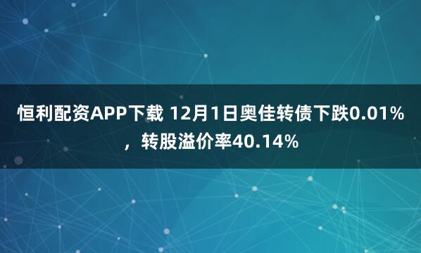 恒利配资APP下载 12月1日奥佳转债下跌0.01%,转股溢价率40.14%