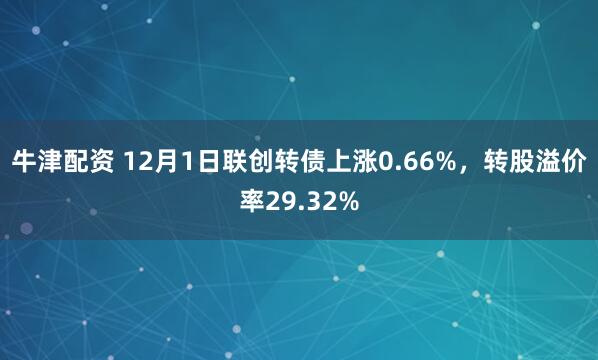 牛津配资 12月1日联创转债上涨0.66%，转股溢价率29.32%