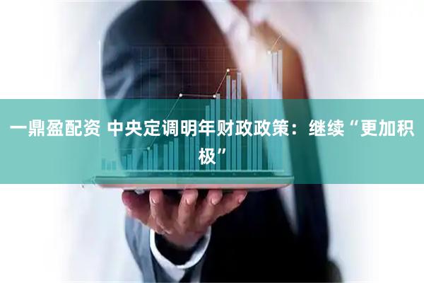 一鼎盈配资 中央定调明年财政政策:继续“更加积极”