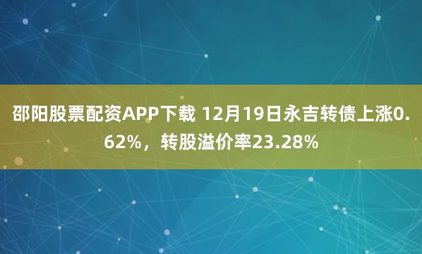邵阳股票配资APP下载 12月19日永吉转债上涨0.62%,转股溢价率23.28%