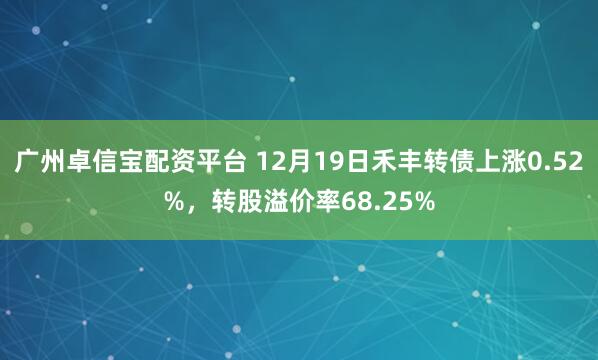 广州卓信宝配资平台 12月19日禾丰转债上涨0.52%,转股溢价率68.25%
