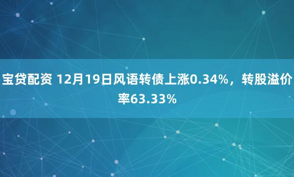 宝贷配资 12月19日风语转债上涨0.34%，转股溢价率63.33%