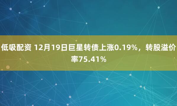 低吸配资 12月19日巨星转债上涨0.19%,转股溢价率75.41%