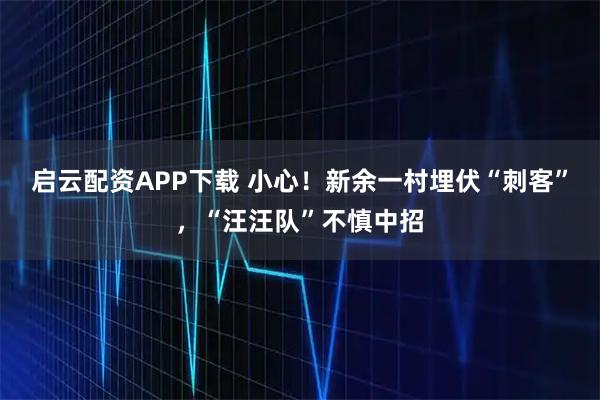 启云配资APP下载 小心！新余一村埋伏“刺客”，“汪汪队”不慎中招
