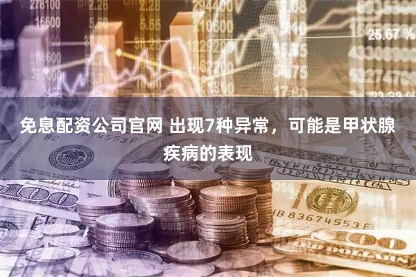 免息配资公司官网 出现7种异常，可能是甲状腺疾病的表现