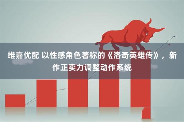 维嘉优配 以性感角色著称的《洛奇英雄传》，新作正卖力调整动作系统