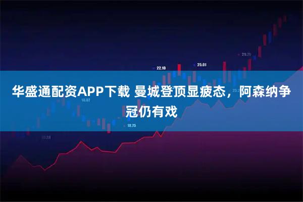 华盛通配资APP下载 曼城登顶显疲态，阿森纳争冠仍有戏