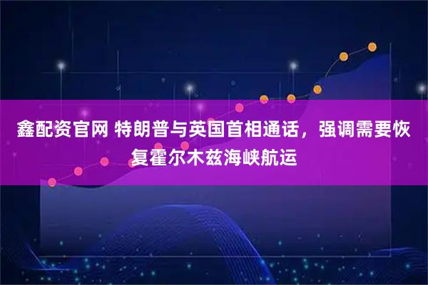 鑫配资官网 特朗普与英国首相通话，强调需要恢复霍尔木兹海峡航运