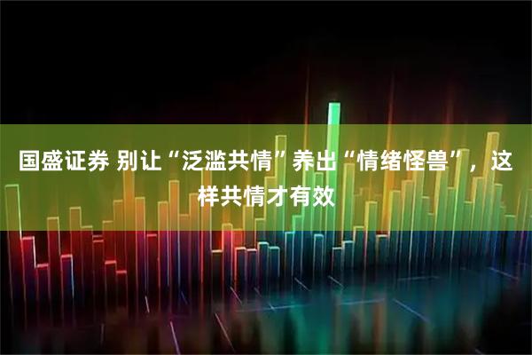 国盛证券 别让“泛滥共情”养出“情绪怪兽”，这样共情才有效