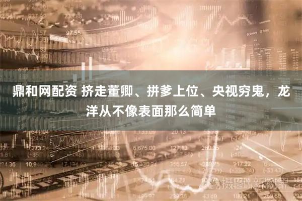 鼎和网配资 挤走董卿、拼爹上位、央视穷鬼，龙洋从不像表面那么简单