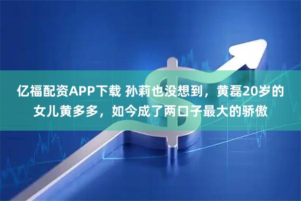 亿福配资APP下载 孙莉也没想到，黄磊20岁的女儿黄多多，如今成了两口子最大的骄傲