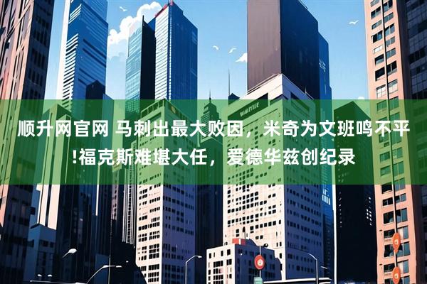 顺升网官网 马刺出最大败因，米奇为文班鸣不平!福克斯难堪大任，爱德华兹创纪录